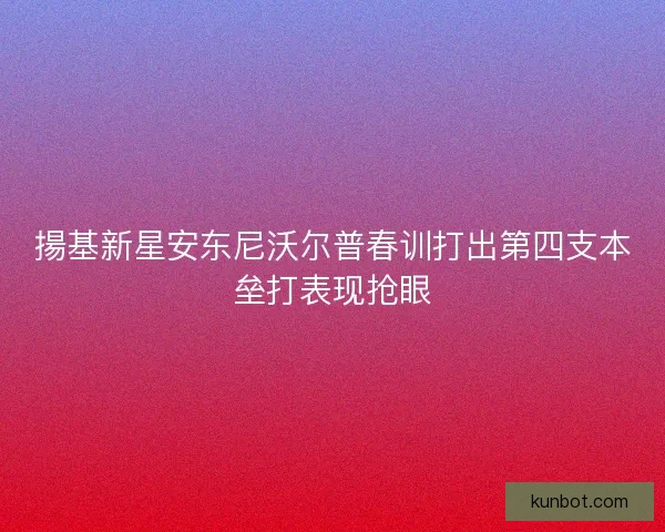 揚基新星安东尼沃尔普春训打出第四支本垒打表现抢眼