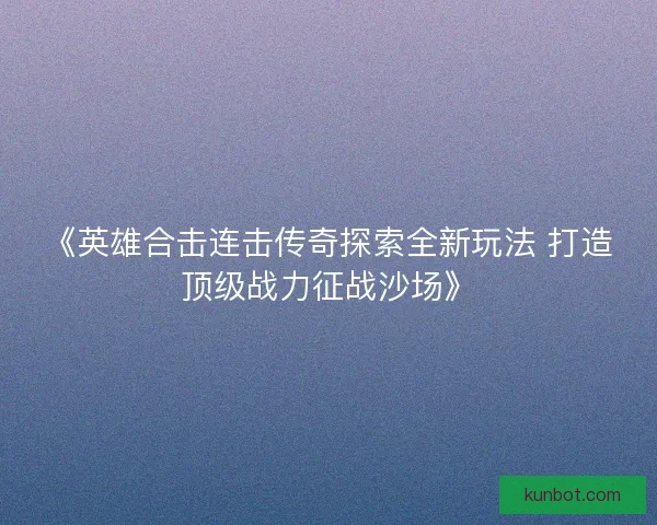 《英雄合击连击传奇探索全新玩法 打造顶级战力征战沙场》