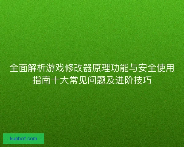 全面解析游戏修改器原理功能与安全使用指南十大常见问题及进阶技巧