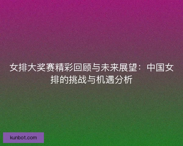 女排大奖赛精彩回顾与未来展望：中国女排的挑战与机遇分析
