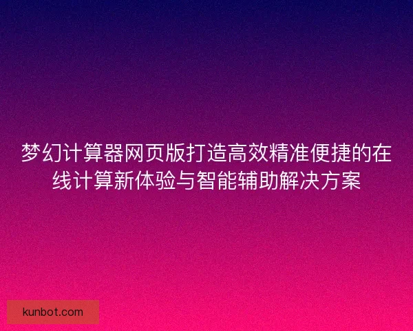 梦幻计算器网页版打造高效精准便捷的在线计算新体验与智能辅助解决方案