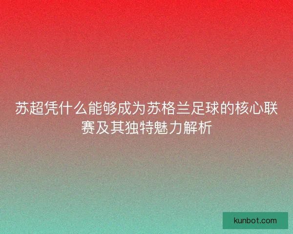 苏超凭什么能够成为苏格兰足球的核心联赛及其独特魅力解析
