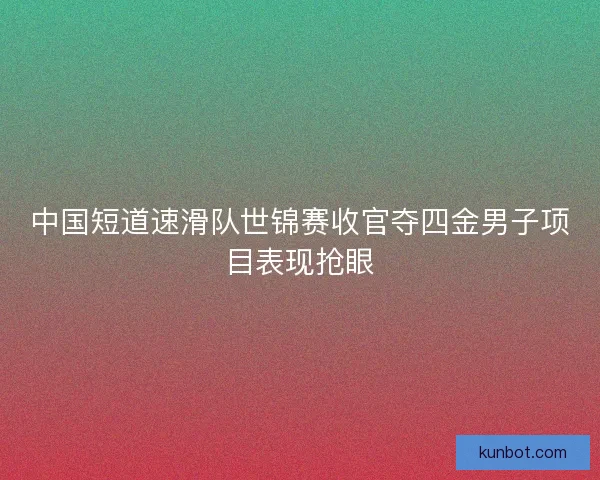 中国短道速滑队世锦赛收官夺四金男子项目表现抢眼