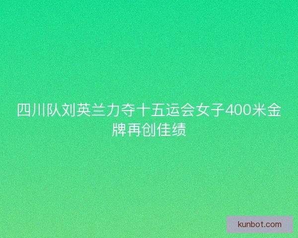 四川队刘英兰力夺十五运会女子400米金牌再创佳绩