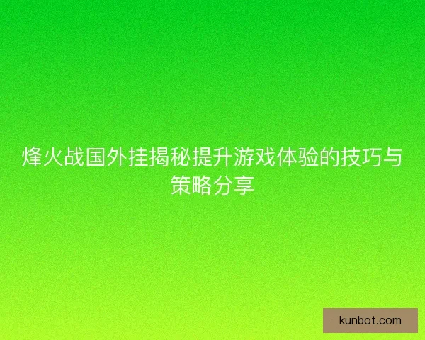 烽火战国外挂揭秘提升游戏体验的技巧与策略分享