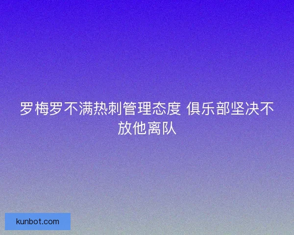 罗梅罗不满热刺管理态度 俱乐部坚决不放他离队