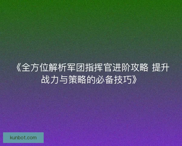 《全方位解析军团指挥官进阶攻略 提升战力与策略的必备技巧》