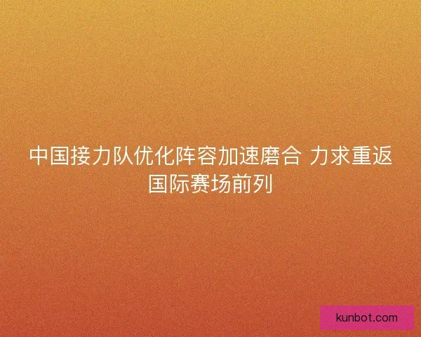 中国接力队优化阵容加速磨合 力求重返国际赛场前列