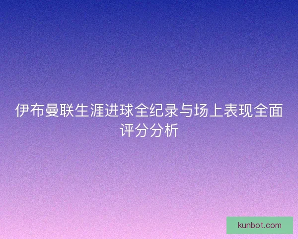伊布曼联生涯进球全纪录与场上表现全面评分分析
