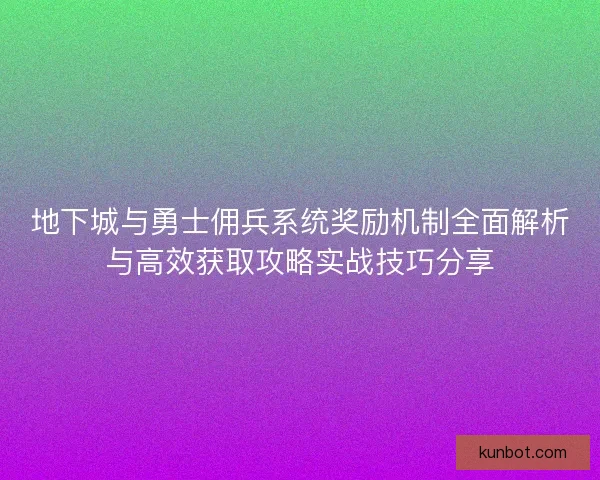 地下城与勇士佣兵系统奖励机制全面解析与高效获取攻略实战技巧分享