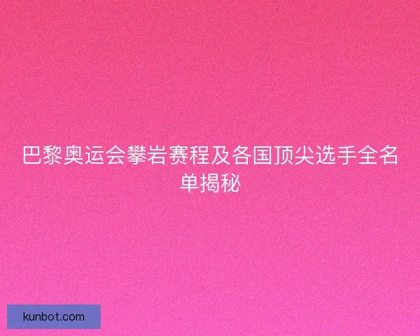 巴黎奥运会攀岩赛程及各国顶尖选手全名单揭秘