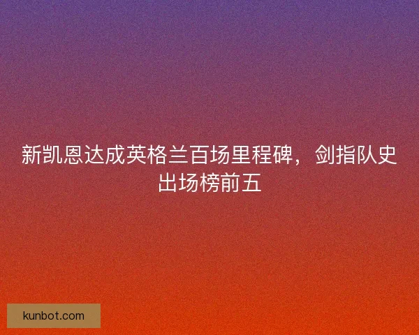 新凯恩达成英格兰百场里程碑，剑指队史出场榜前五