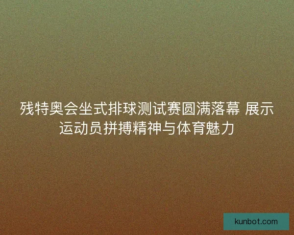 残特奥会坐式排球测试赛圆满落幕 展示运动员拼搏精神与体育魅力