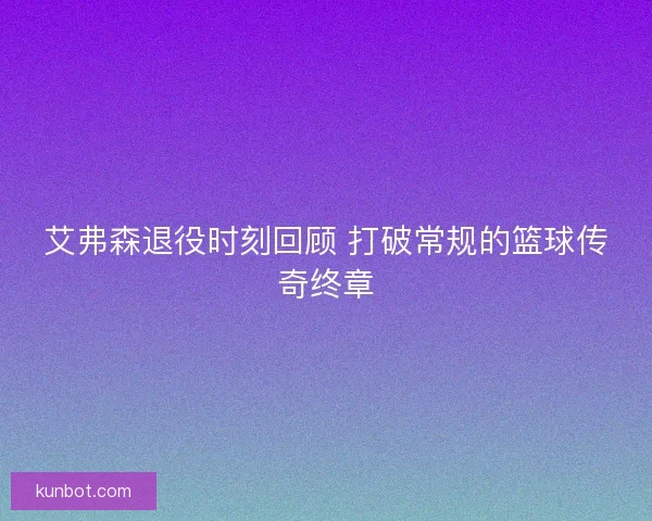 艾弗森退役时刻回顾 打破常规的篮球传奇终章