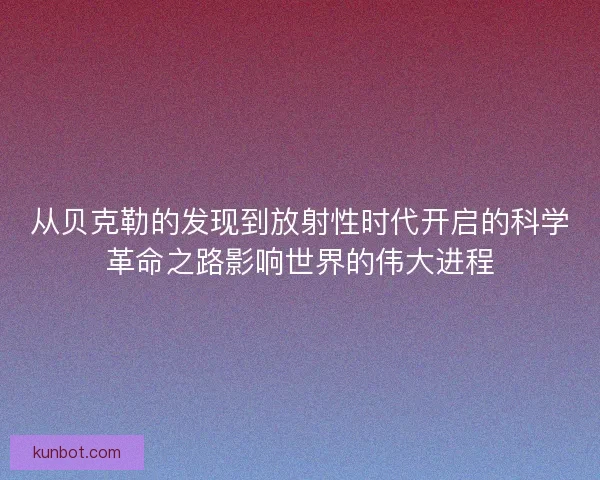 从贝克勒的发现到放射性时代开启的科学革命之路影响世界的伟大进程