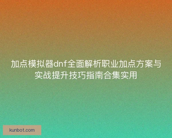 加点模拟器dnf全面解析职业加点方案与实战提升技巧指南合集实用