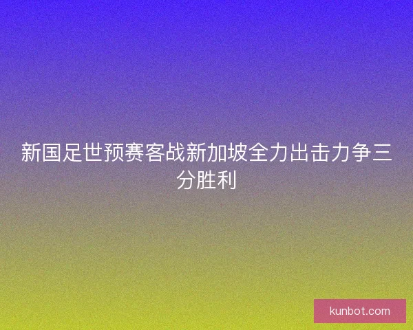新国足世预赛客战新加坡全力出击力争三分胜利