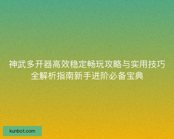 神武多开器高效稳定畅玩攻略与实用技巧全解析指南新手进阶必备宝典