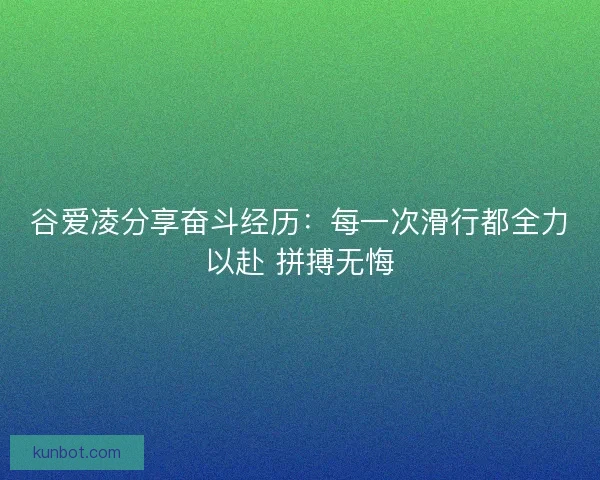 谷爱凌分享奋斗经历：每一次滑行都全力以赴 拼搏无悔