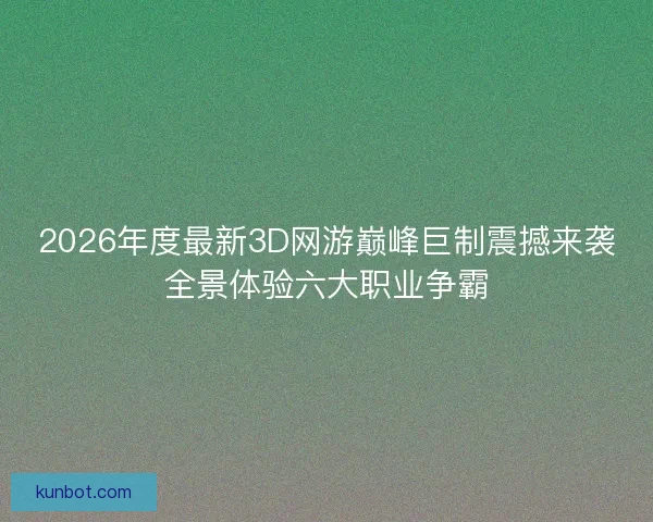 2026年度最新3D网游巅峰巨制震撼来袭全景体验六大职业争霸