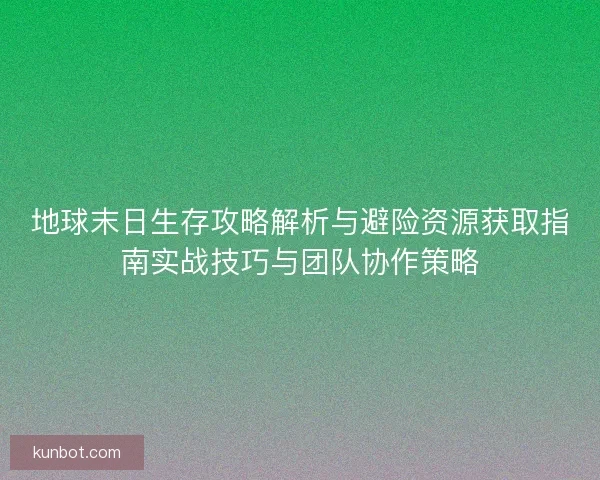地球末日生存攻略解析与避险资源获取指南实战技巧与团队协作策略