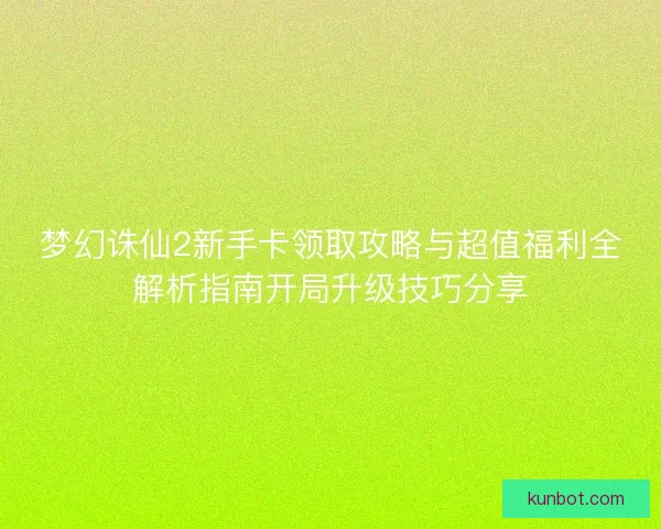梦幻诛仙2新手卡领取攻略与超值福利全解析指南开局升级技巧分享