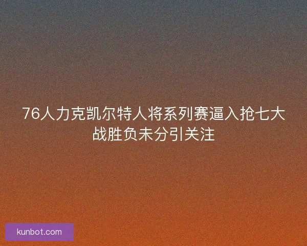 76人力克凯尔特人将系列赛逼入抢七大战胜负未分引关注