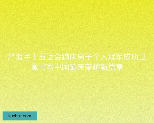 严浪宇十五运会蹦床男子个人冠军成功卫冕书写中国蹦床荣耀新篇章