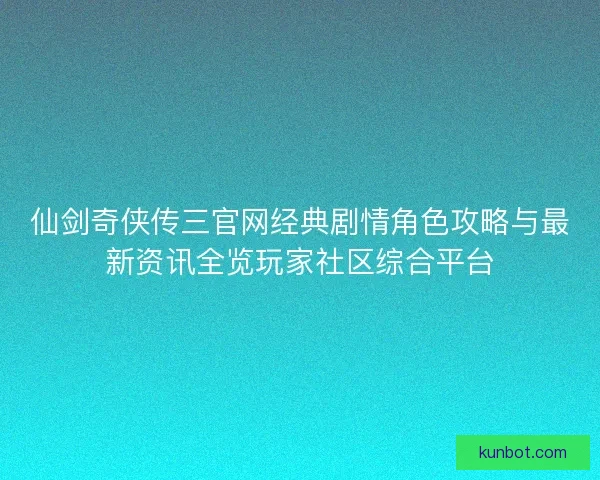 仙剑奇侠传三官网经典剧情角色攻略与最新资讯全览玩家社区综合平台