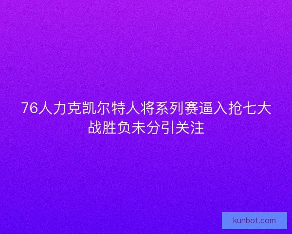 76人力克凯尔特人将系列赛逼入抢七大战胜负未分引关注