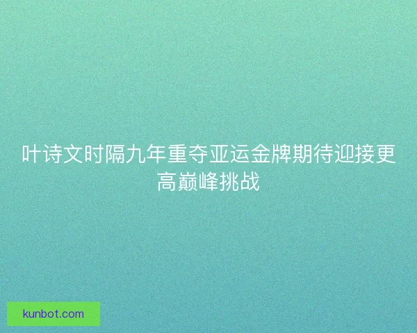 叶诗文时隔九年重夺亚运金牌期待迎接更高巅峰挑战