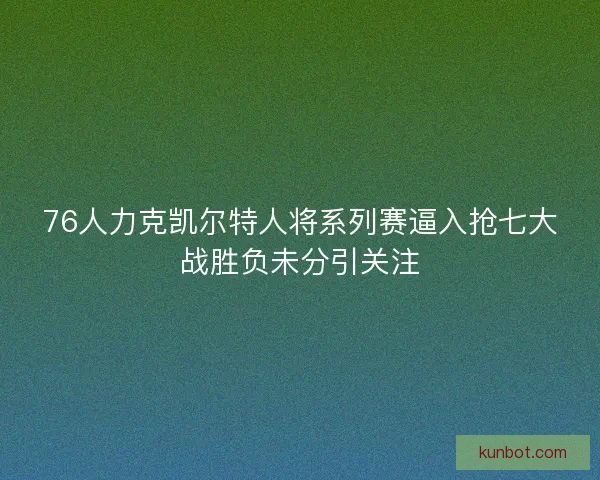 76人力克凯尔特人将系列赛逼入抢七大战胜负未分引关注