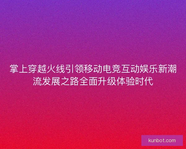 掌上穿越火线引领移动电竞互动娱乐新潮流发展之路全面升级体验时代 掌上穿越火线引领移动电竞互动娱乐新潮流发展之路全面升级体验时代