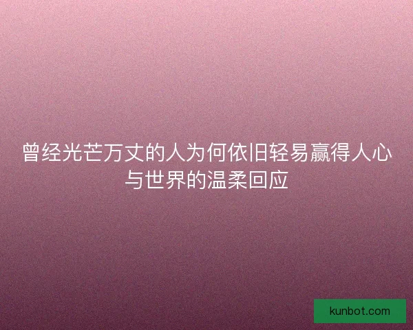 曾经光芒万丈的人为何依旧轻易赢得人心与世界的温柔回应