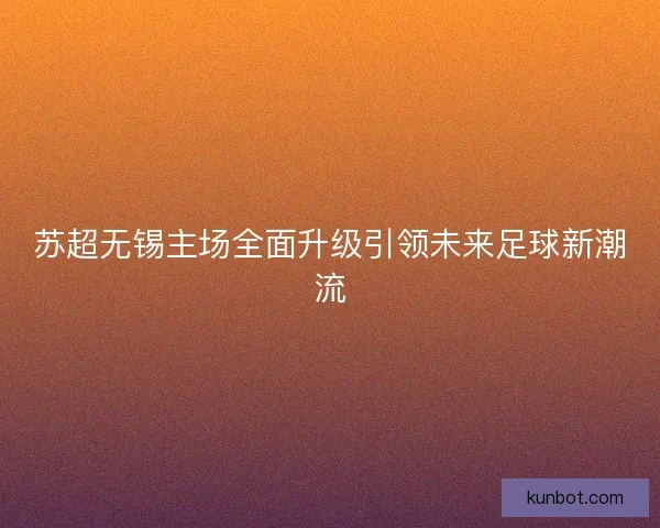 苏超无锡主场全面升级引领未来足球新潮流