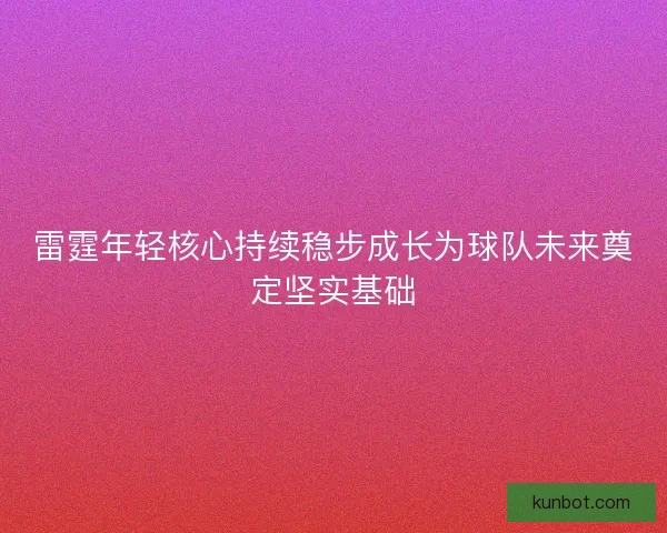 雷霆年轻核心持续稳步成长为球队未来奠定坚实基础