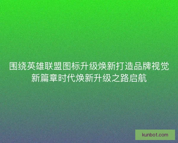 围绕英雄联盟图标升级焕新打造品牌视觉新篇章时代焕新升级之路启航