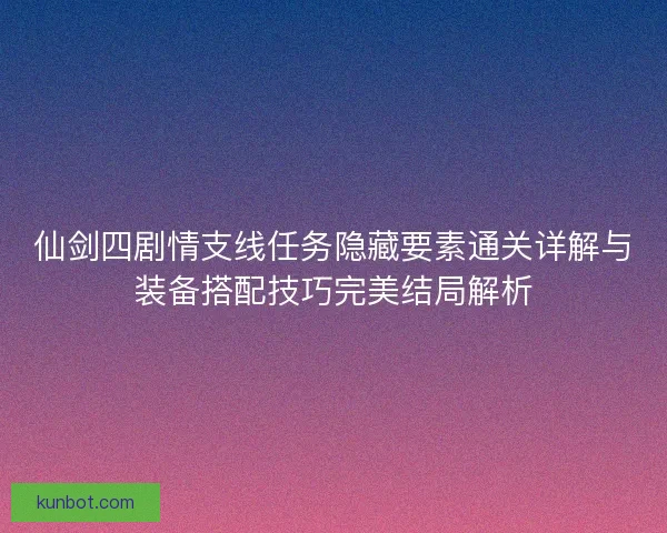 仙剑四剧情支线任务隐藏要素通关详解与装备搭配技巧完美结局解析